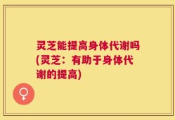 灵芝能提高身体代谢吗(灵芝：有助于身体代谢的提高)