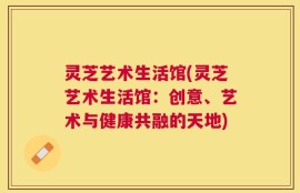 灵芝艺术生活馆(灵芝艺术生活馆：创意、艺术与健康共融的天地)
