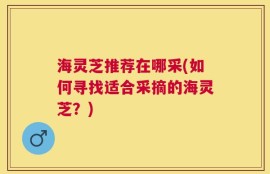 海灵芝推荐在哪采(如何寻找适合采摘的海灵芝？)