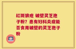 红斑狼疮 破壁灵芝孢子粉？患有妇科炎症能否食用破壁的灵芝孢子粉