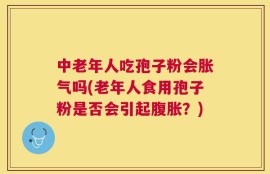 中老年人吃孢子粉会胀气吗(老年人食用孢子粉是否会引起腹胀？)