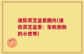 迷你灵芝盆景图片(迷你灵芝盆景：生机勃勃的小世界)
