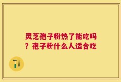 灵芝孢子粉热了能吃吗？孢子粉什么人适合吃