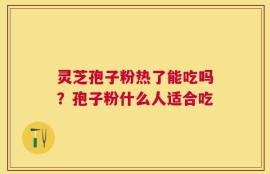 灵芝孢子粉热了能吃吗？孢子粉什么人适合吃