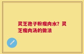 灵芝孢子粉瘦肉水？灵芝瘦肉汤的做法
