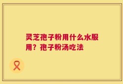 灵芝孢子粉用什么水服用？孢子粉汤吃法