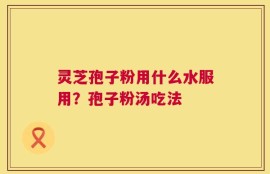 灵芝孢子粉用什么水服用？孢子粉汤吃法