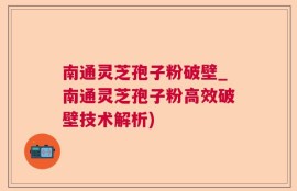 南通灵芝孢子粉破壁_南通灵芝孢子粉高效破壁技术解析)