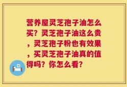 营养屋灵芝孢子油怎么买？灵芝孢子油这么贵，灵芝孢子粉也有效果，买灵芝孢子油真的值得吗？你怎么看？