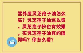 营养屋灵芝孢子油怎么买？灵芝孢子油这么贵，灵芝孢子粉也有效果，买灵芝孢子油真的值得吗？你怎么看？