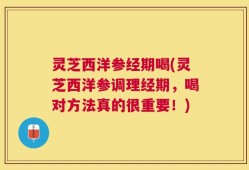 灵芝西洋参经期喝(灵芝西洋参调理经期，喝对方法真的很重要！)