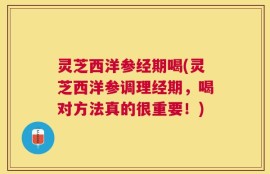 灵芝西洋参经期喝(灵芝西洋参调理经期，喝对方法真的很重要！)