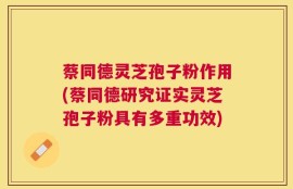 蔡同德灵芝孢子粉作用(蔡同德研究证实灵芝孢子粉具有多重功效)
