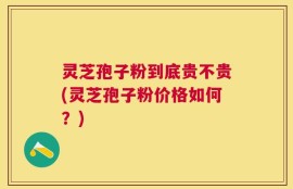 灵芝孢子粉到底贵不贵(灵芝孢子粉价格如何？)
