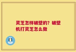 灵芝怎样破壁的？破壁机打灵芝怎么做