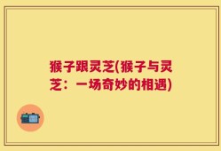猴子跟灵芝(猴子与灵芝：一场奇妙的相遇)