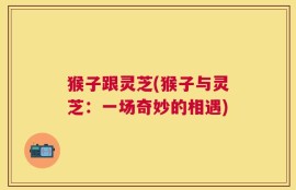 猴子跟灵芝(猴子与灵芝：一场奇妙的相遇)