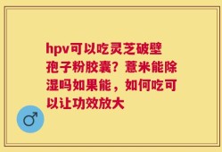 hpv可以吃灵芝破壁孢子粉胶囊？薏米能除湿吗如果能，如何吃可以让功效放大