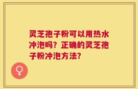 灵芝孢子粉可以用热水冲泡吗？正确的灵芝孢子粉冲泡方法？