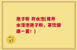 孢子粉 开水泡(用开水浸泡孢子粉，茶饮健康一夏！)