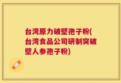 台湾原力破壁孢子粉(台湾食品公司研制突破壁人参孢子粉)