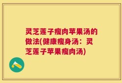 灵芝莲子瘦肉苹果汤的做法(健康瘦身汤：灵芝莲子苹果瘦肉汤)