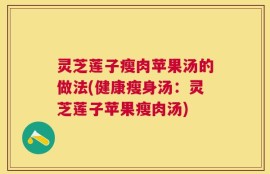 灵芝莲子瘦肉苹果汤的做法(健康瘦身汤：灵芝莲子苹果瘦肉汤)
