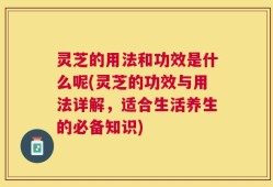 灵芝的用法和功效是什么呢(灵芝的功效与用法详解，适合生活养生的必备知识)