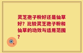 灵芝孢子粉好还是仙草好？比较灵芝孢子粉和仙草的功效与适用范围？