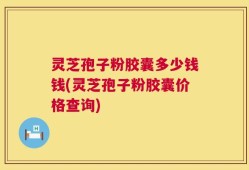 灵芝孢子粉胶囊多少钱钱(灵芝孢子粉胶囊价格查询)