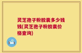 灵芝孢子粉胶囊多少钱钱(灵芝孢子粉胶囊价格查询)