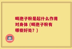 喝孢子粉是起什么作用对身体 (喝孢子粉有哪些好处？)
