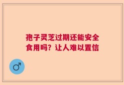 孢子灵芝过期还能安全食用吗？让人难以置信