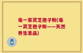 亳一家灵芝孢子粉(亳一灵芝孢子粉——天然养生圣品)