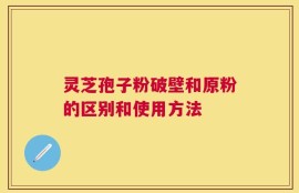 灵芝孢子粉破壁和原粉的区别和使用方法
