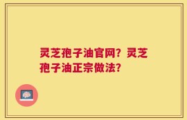 灵芝孢子油官网？灵芝孢子油正宗做法？