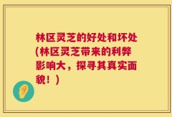 林区灵芝的好处和坏处(林区灵芝带来的利弊影响大，探寻其真实面貌！)