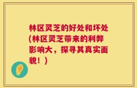 林区灵芝的好处和坏处(林区灵芝带来的利弊影响大，探寻其真实面貌！)