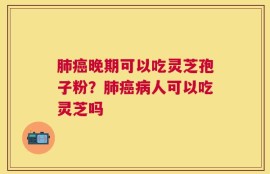 肺癌晚期可以吃灵芝孢子粉？肺癌病人可以吃灵芝吗