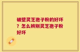 破壁灵芝孢子粉的好坏？怎么辨别灵芝孢子粉好坏