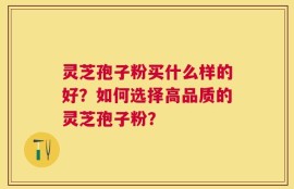 灵芝孢子粉买什么样的好？如何选择高品质的灵芝孢子粉？