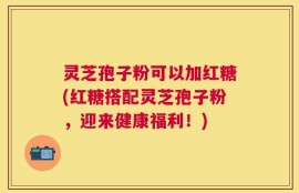 灵芝孢子粉可以加红糖(红糖搭配灵芝孢子粉，迎来健康福利！)