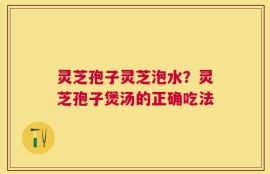 灵芝孢子灵芝泡水？灵芝孢子煲汤的正确吃法