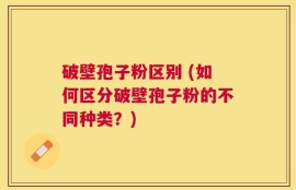 破壁孢子粉区别 (如何区分破壁孢子粉的不同种类？)