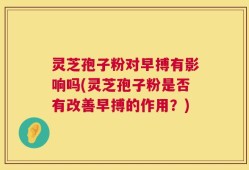灵芝孢子粉对早搏有影响吗(灵芝孢子粉是否有改善早搏的作用？)