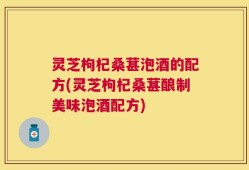 灵芝枸杞桑葚泡酒的配方(灵芝枸杞桑葚酿制美味泡酒配方)