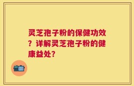灵芝孢子粉的保健功效？详解灵芝孢子粉的健康益处？