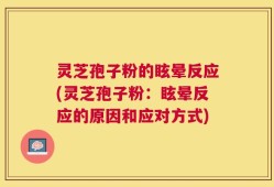 灵芝孢子粉的眩晕反应(灵芝孢子粉：眩晕反应的原因和应对方式)