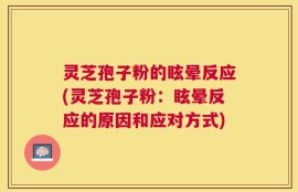 灵芝孢子粉的眩晕反应(灵芝孢子粉：眩晕反应的原因和应对方式)