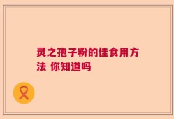 灵之孢子粉的佳食用方法 你知道吗